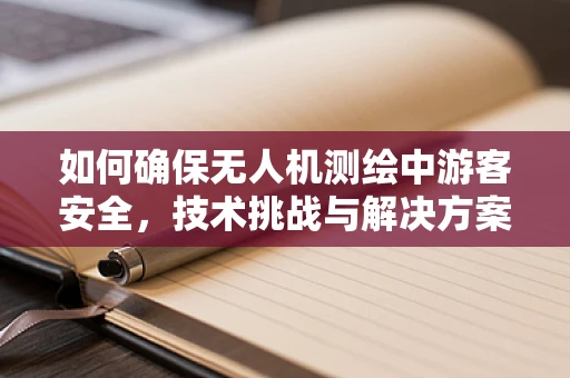 如何确保无人机测绘中游客安全，技术挑战与解决方案