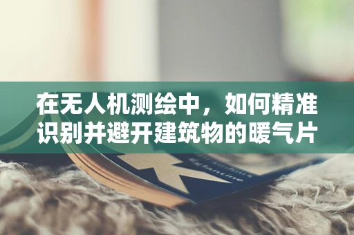 在无人机测绘中，如何精准识别并避开建筑物的暖气片？