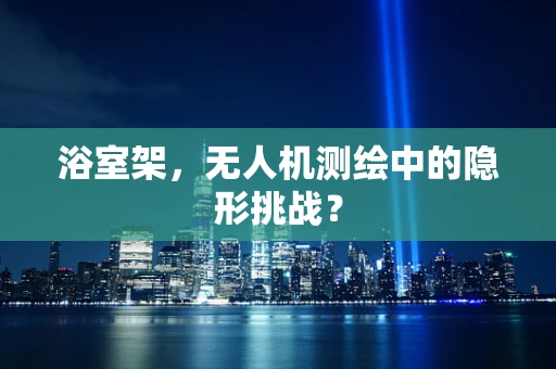 浴室架，无人机测绘中的隐形挑战？