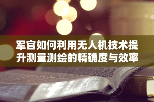 军官如何利用无人机技术提升测量测绘的精确度与效率？