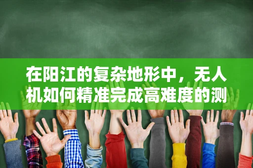 在阳江的复杂地形中，无人机如何精准完成高难度的测量测绘任务？