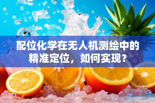 配位化学在无人机测绘中的精准定位，如何实现？