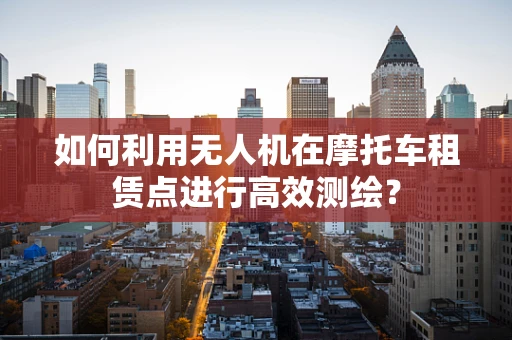 如何利用无人机在摩托车租赁点进行高效测绘？