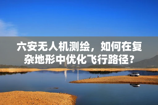 六安无人机测绘，如何在复杂地形中优化飞行路径？