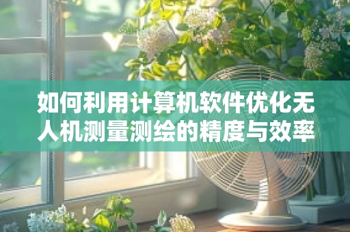 如何利用计算机软件优化无人机测量测绘的精度与效率？