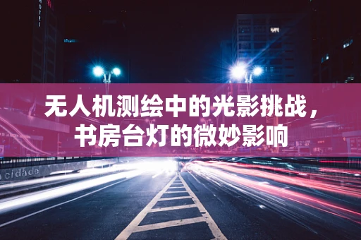 无人机测绘中的光影挑战，书房台灯的微妙影响