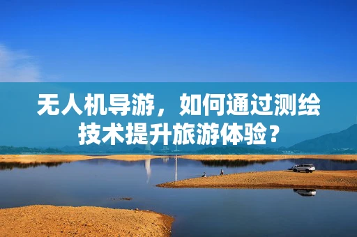 无人机导游，如何通过测绘技术提升旅游体验？