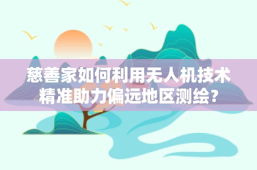 慈善家如何利用无人机技术精准助力偏远地区测绘？