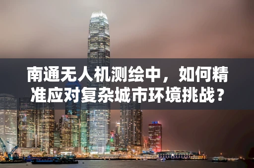 南通无人机测绘中，如何精准应对复杂城市环境挑战？