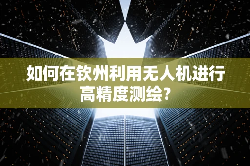 如何在钦州利用无人机进行高精度测绘？