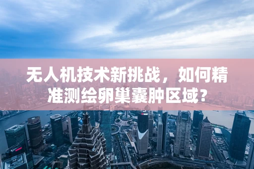 无人机技术新挑战，如何精准测绘卵巢囊肿区域？