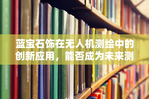 蓝宝石饰在无人机测绘中的创新应用，能否成为未来测绘的‘隐形眼’？