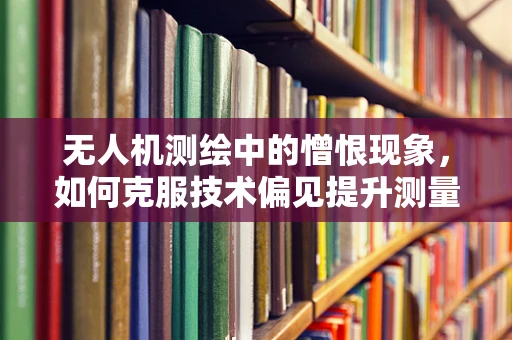 无人机测绘中的憎恨现象，如何克服技术偏见提升测量精度？