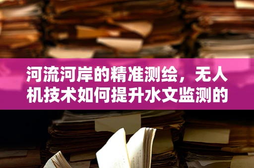 河流河岸的精准测绘，无人机技术如何提升水文监测的精度？