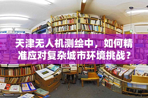 天津无人机测绘中，如何精准应对复杂城市环境挑战？