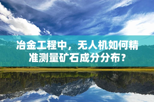 冶金工程中，无人机如何精准测量矿石成分分布？