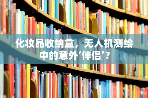 化妆品收纳盒，无人机测绘中的意外‘伴侣’？