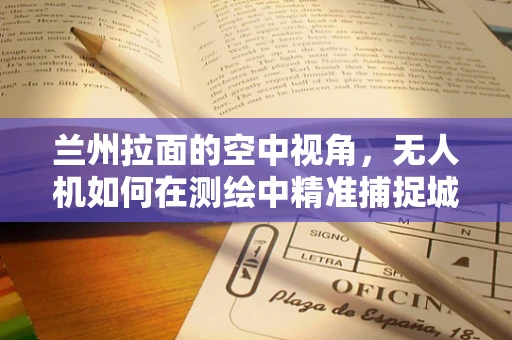 兰州拉面的空中视角，无人机如何在测绘中精准捕捉城市地标与文化细节？