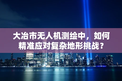 大冶市无人机测绘中，如何精准应对复杂地形挑战？