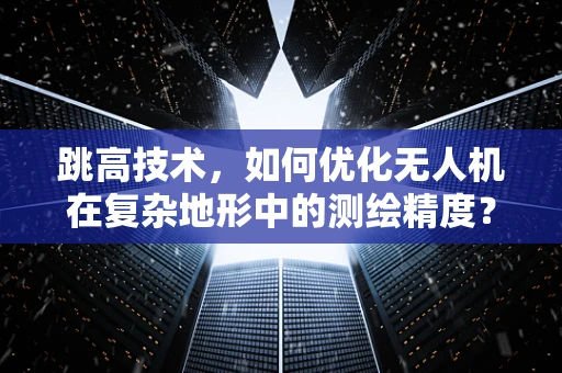 跳高技术，如何优化无人机在复杂地形中的测绘精度？