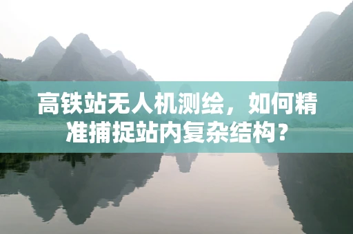 高铁站无人机测绘，如何精准捕捉站内复杂结构？