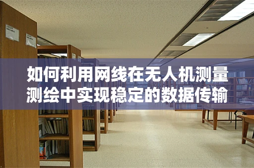 如何利用网线在无人机测量测绘中实现稳定的数据传输？