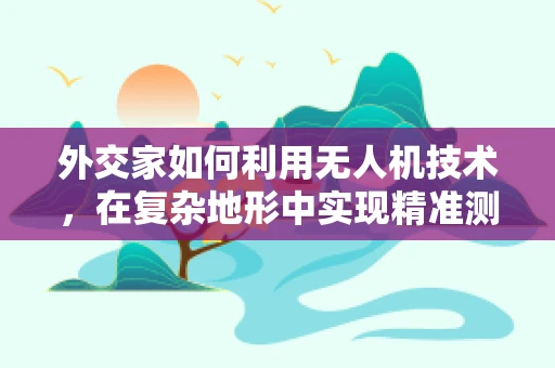 外交家如何利用无人机技术，在复杂地形中实现精准测绘？