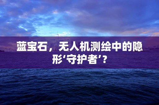 蓝宝石，无人机测绘中的隐形‘守护者’？