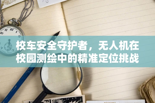 校车安全守护者，无人机在校园测绘中的精准定位挑战