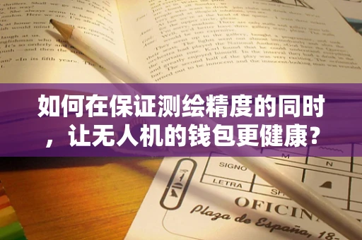 如何在保证测绘精度的同时，让无人机的钱包更健康？