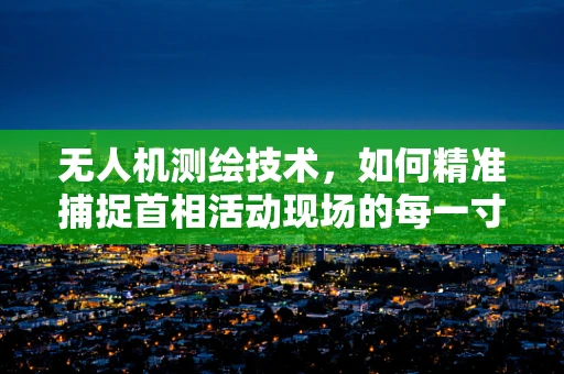 无人机测绘技术，如何精准捕捉首相活动现场的每一寸细节？