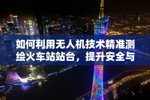 如何利用无人机技术精准测绘火车站站台，提升安全与效率？