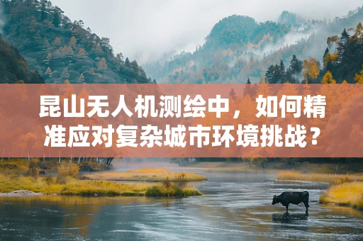 昆山无人机测绘中，如何精准应对复杂城市环境挑战？