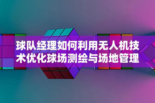 球队经理如何利用无人机技术优化球场测绘与场地管理？