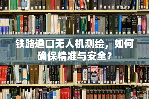 铁路道口无人机测绘，如何确保精准与安全？