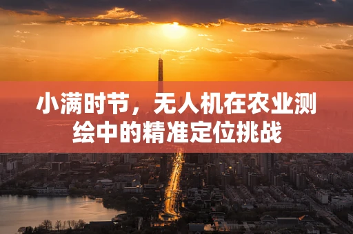 小满时节，无人机在农业测绘中的精准定位挑战