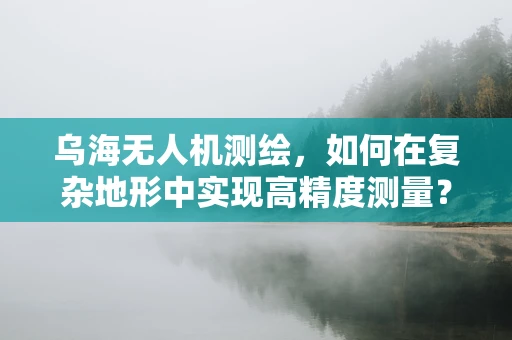 乌海无人机测绘，如何在复杂地形中实现高精度测量？