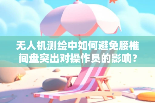 无人机测绘中如何避免腰椎间盘突出对操作员的影响？