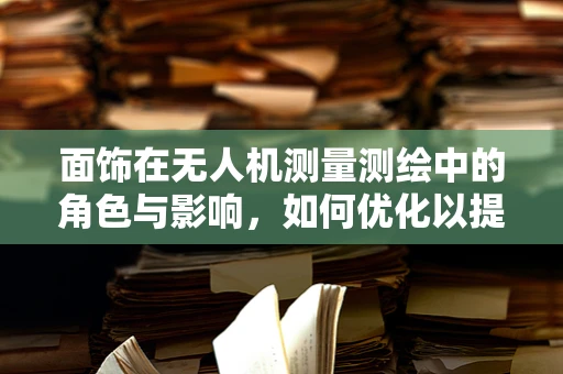 面饰在无人机测量测绘中的角色与影响，如何优化以提高精度？