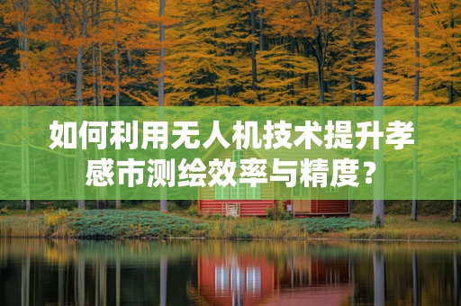 如何利用无人机技术提升孝感市测绘效率与精度？