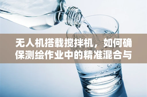 无人机搭载搅拌机，如何确保测绘作业中的精准混合与高效测量？