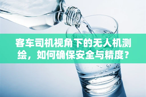 客车司机视角下的无人机测绘，如何确保安全与精度？