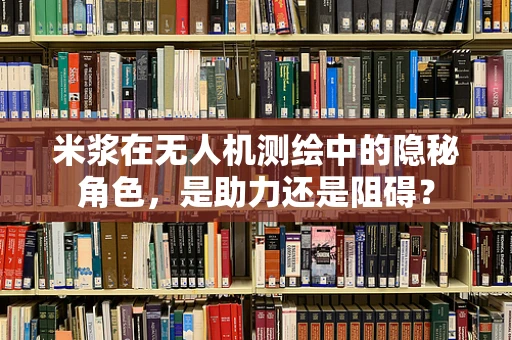 米浆在无人机测绘中的隐秘角色，是助力还是阻碍？