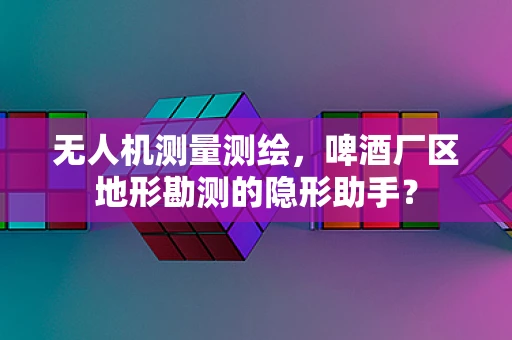 无人机测量测绘，啤酒厂区地形勘测的隐形助手？