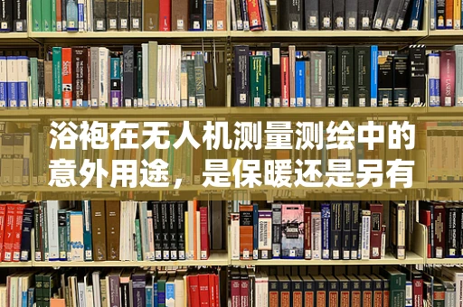 浴袍在无人机测量测绘中的意外用途，是保暖还是另有玄机？