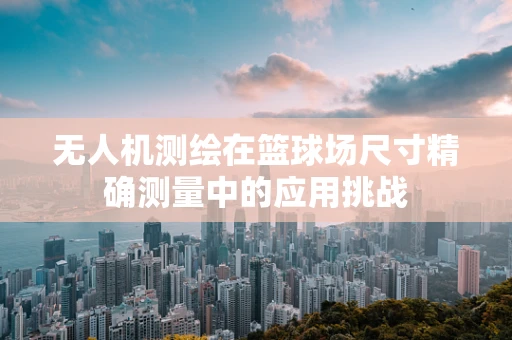 无人机测绘在篮球场尺寸精确测量中的应用挑战