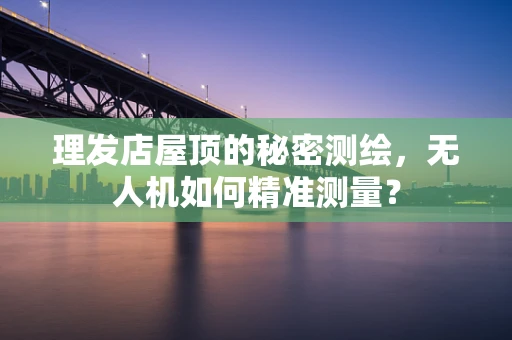 理发店屋顶的秘密测绘，无人机如何精准测量？