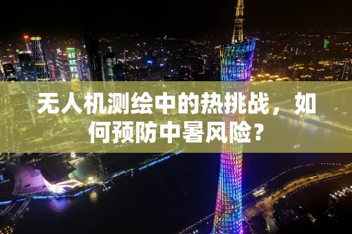 无人机测绘中的热挑战，如何预防中暑风险？