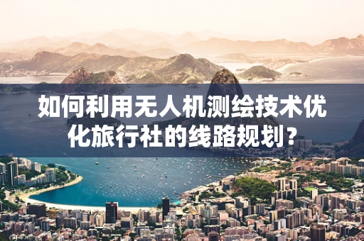 如何利用无人机测绘技术优化旅行社的线路规划？