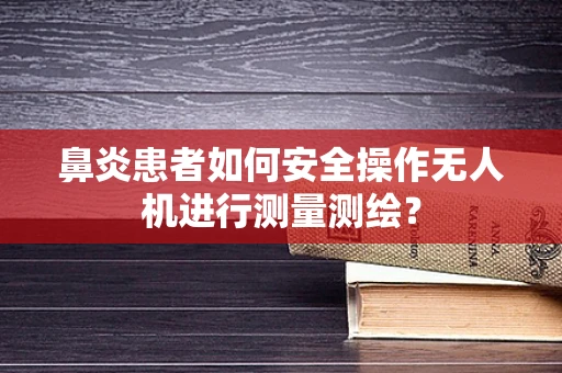 鼻炎患者如何安全操作无人机进行测量测绘？